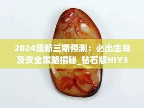 2024澳新三期预测：必出生肖及安全策略揭秘_钻石版HIY352.08