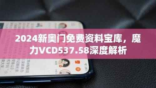 2024新奥门免费资料宝库,魔力VCD537.58深度解析