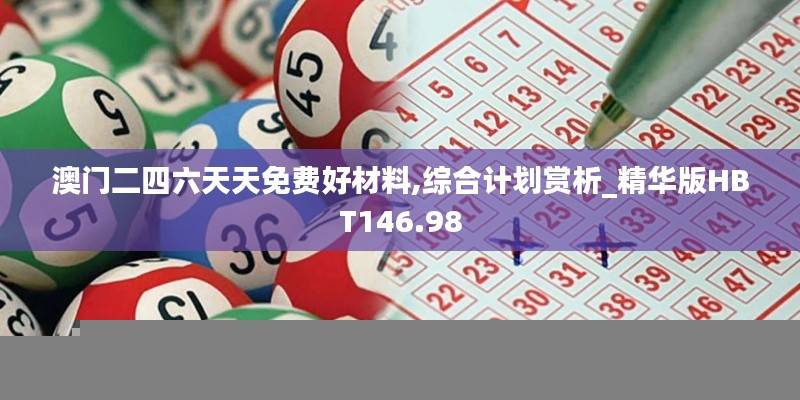 澳门二四六天天免费好材料,综合计划赏析_精华版HBT146.98