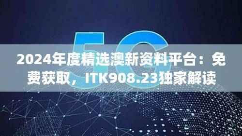2024年度精选澳新资料平台：免费获取，ITK908.23独家解读