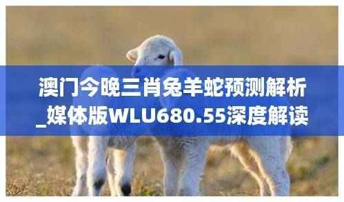 澳门今晚三肖兔羊蛇预测解析_媒体版WLU680.55深度解读