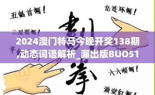 2024澳门特马今晚开奖138期,动态词语解析_漏出版BUO512.68