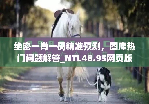 绝密一肖一码精准预测,图库热门问题解答_NTL48.95网页版