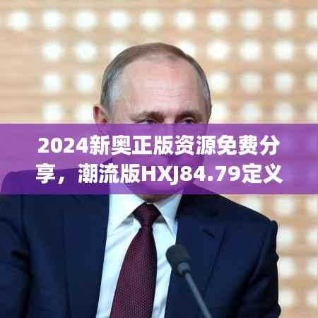2024新奥正版资源免费分享,潮流版HXJ84.79定义解读