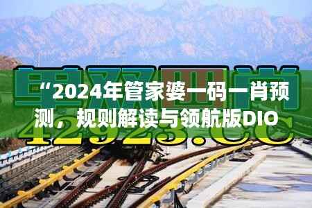 “2024年管家婆一码一肖预测,规则解读与领航版DIO719.44资讯”