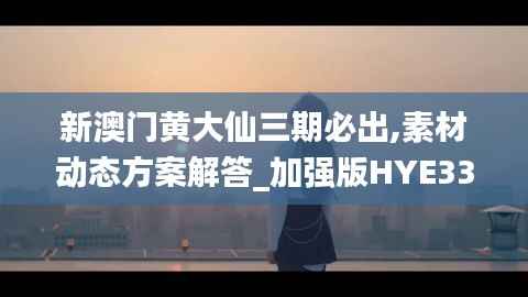 新澳门黄大仙三期必出,素材动态方案解答_加强版HYE335.19