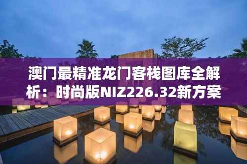 澳门最精准龙门客栈图库全解析：时尚版NIZ226.32新方案揭秘