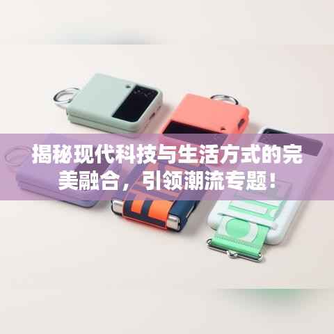 揭秘现代科技与生活方式的完美融合,引领潮流专题!
