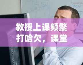 教授上课频繁打哈欠,课堂疲劳背后的深层原因探究