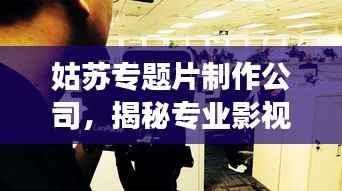 姑苏专题片制作公司,揭秘专业影视制作的魅力之旅
