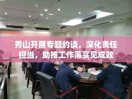 秀山开展专题约谈,深化责任担当,助推工作落实见成效