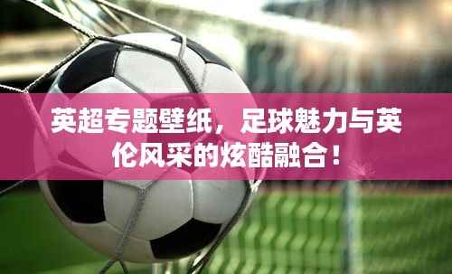 英超专题壁纸,足球魅力与英伦风采的炫酷融合!