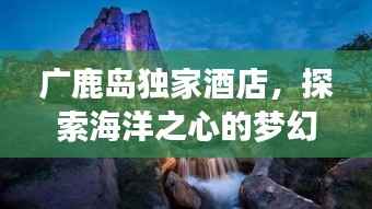 广鹿岛独家酒店，探索海洋之心的梦幻之旅