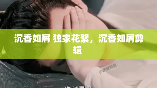 沉香如屑 独家花絮，沉香如屑剪辑 