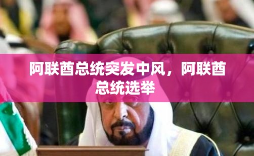 阿联酋总统突发中风，阿联酋总统选举 