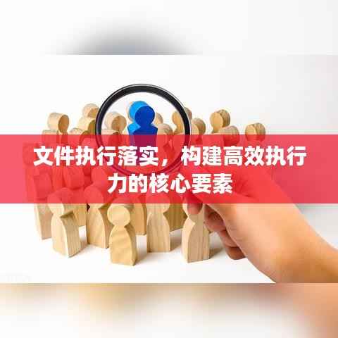 文件执行落实，构建高效执行力的核心要素