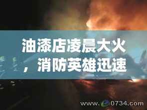 油漆店凌晨大火，消防英雄迅速救援保安全