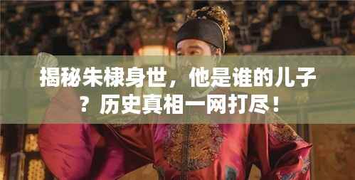 揭秘朱棣身世，他是谁的儿子？历史真相一网打尽！