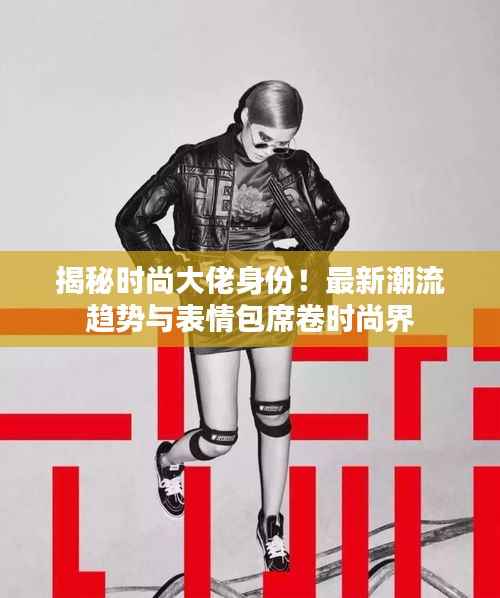 揭秘时尚大佬身份!最新潮流趋势与表情包席卷时尚界