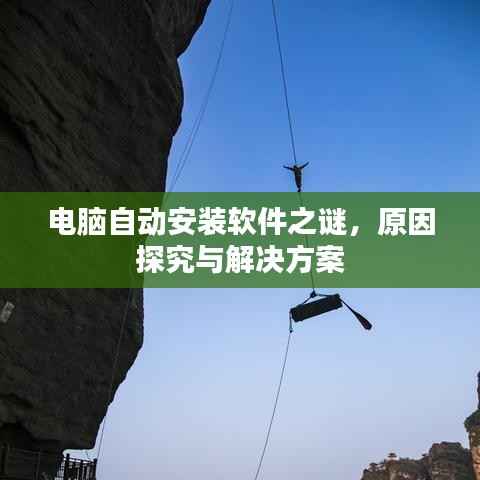 电脑自动安装软件之谜,原因探究与解决方案