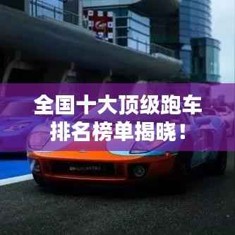 全国十大顶级跑车排名榜单揭晓！