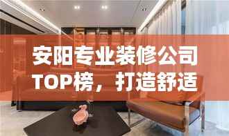 安阳专业装修公司TOP榜，打造舒适居家环境的首选！