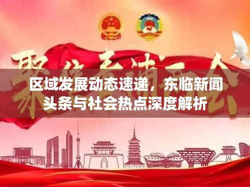 区域发展动态速递,东临新闻头条与社会热点深度解析
