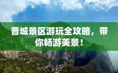 晋城景区游玩全攻略,带你畅游美景!