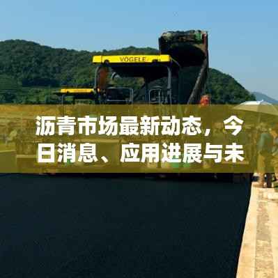 沥青市场最新动态，今日消息、应用进展与未来趋势展望