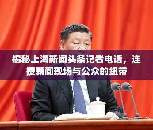 揭秘上海新闻头条记者电话,连接新闻现场与公众的纽带