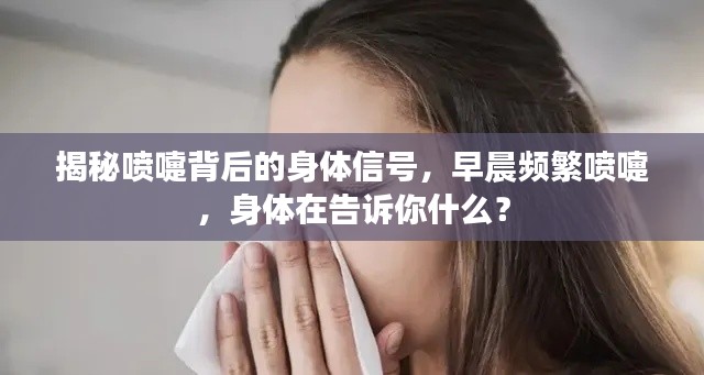 揭秘喷嚏背后的身体信号，早晨频繁喷嚏，身体在告诉你什么？